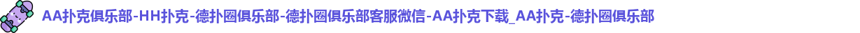 AA扑克俱乐部-HH扑克-德扑圈俱乐部-德扑圈俱乐部客服微信-AA扑克下载_AA扑克-德扑圈俱乐部